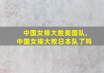 中国女排大胜美国队,中国女排大败日本队了吗