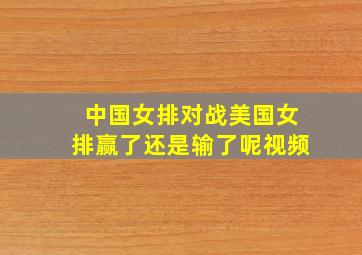 中国女排对战美国女排赢了还是输了呢视频