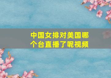 中国女排对美国哪个台直播了呢视频