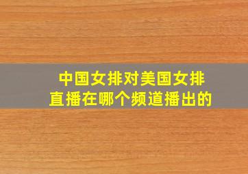 中国女排对美国女排直播在哪个频道播出的