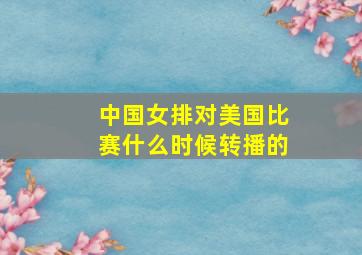 中国女排对美国比赛什么时候转播的