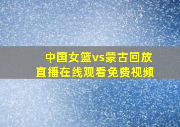 中国女篮vs蒙古回放直播在线观看免费视频