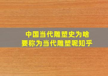 中国当代雕塑史为啥要称为当代雕塑呢知乎