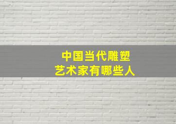 中国当代雕塑艺术家有哪些人