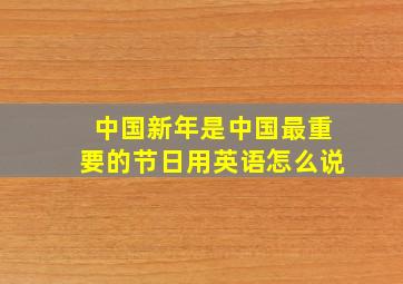 中国新年是中国最重要的节日用英语怎么说