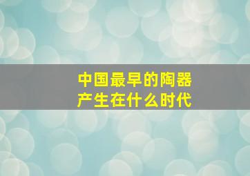 中国最早的陶器产生在什么时代