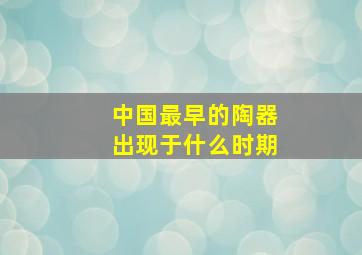 中国最早的陶器出现于什么时期