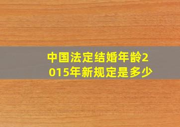 中国法定结婚年龄2015年新规定是多少