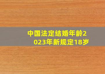 中国法定结婚年龄2023年新规定18岁