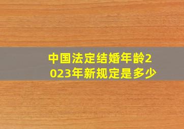 中国法定结婚年龄2023年新规定是多少