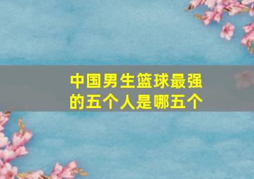 中国男生篮球最强的五个人是哪五个