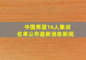 中国男篮16人集训名单公布最新消息新闻