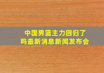 中国男篮主力回归了吗最新消息新闻发布会