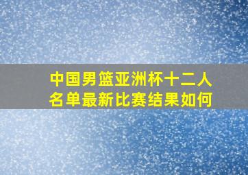 中国男篮亚洲杯十二人名单最新比赛结果如何