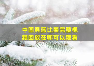 中国男篮比赛完整视频回放在哪可以观看