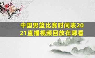 中国男篮比赛时间表2021直播视频回放在哪看