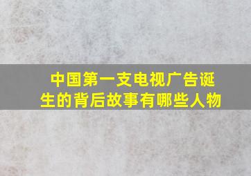 中国第一支电视广告诞生的背后故事有哪些人物