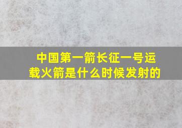 中国第一箭长征一号运载火箭是什么时候发射的