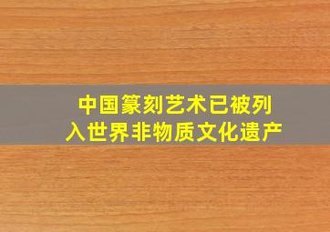 中国篆刻艺术已被列入世界非物质文化遗产