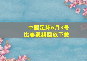 中国足球6月3号比赛视频回放下载