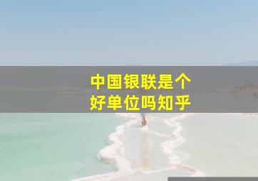 中国银联是个好单位吗知乎