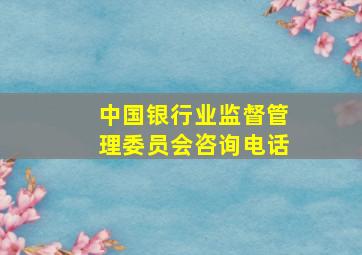 中国银行业监督管理委员会咨询电话