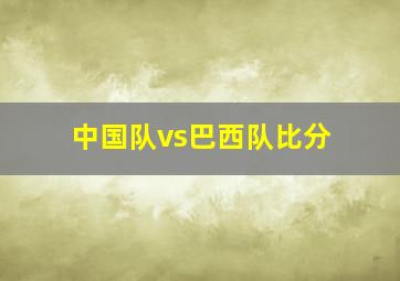 中国队vs巴西队比分