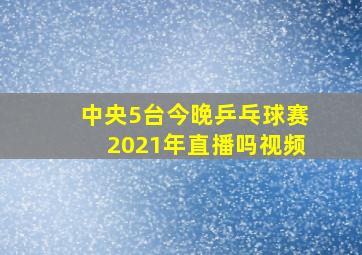 中央5台今晚乒乓球赛2021年直播吗视频