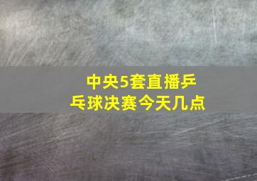 中央5套直播乒乓球决赛今天几点