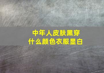 中年人皮肤黑穿什么颜色衣服显白