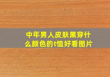 中年男人皮肤黑穿什么颜色的t恤好看图片