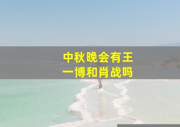 中秋晚会有王一博和肖战吗