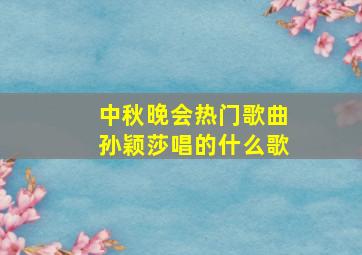 中秋晚会热门歌曲孙颖莎唱的什么歌