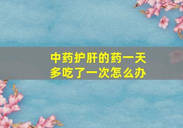 中药护肝的药一天多吃了一次怎么办