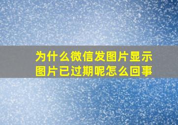 为什么微信发图片显示图片已过期呢怎么回事