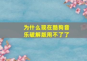 为什么现在酷狗音乐破解版用不了了