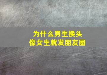 为什么男生换头像女生就发朋友圈