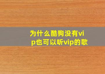 为什么酷狗没有vip也可以听vip的歌