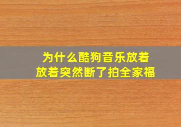 为什么酷狗音乐放着放着突然断了拍全家福