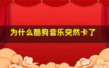 为什么酷狗音乐突然卡了