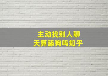 主动找别人聊天算舔狗吗知乎