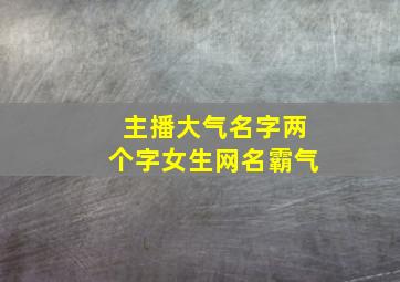 主播大气名字两个字女生网名霸气