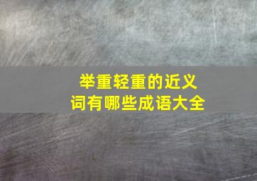 举重轻重的近义词有哪些成语大全