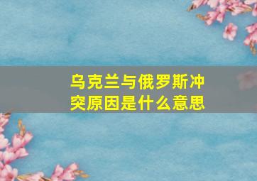 乌克兰与俄罗斯冲突原因是什么意思