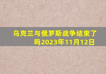 乌克兰与俄罗斯战争结束了吗2023年11月12日