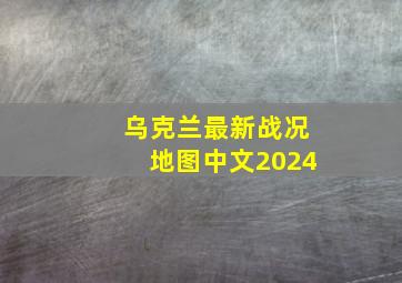 乌克兰最新战况地图中文2024