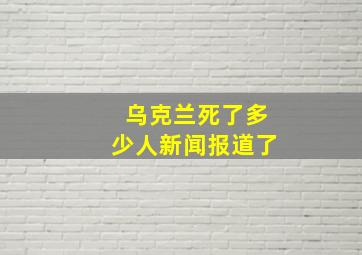 乌克兰死了多少人新闻报道了