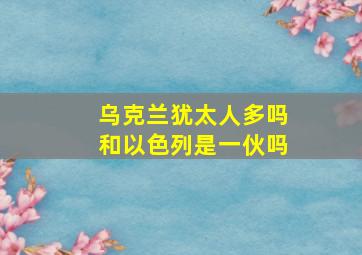 乌克兰犹太人多吗和以色列是一伙吗