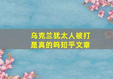 乌克兰犹太人被打是真的吗知乎文章