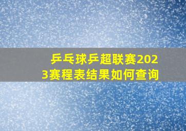 乒乓球乒超联赛2023赛程表结果如何查询